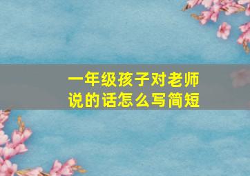 一年级孩子对老师说的话怎么写简短