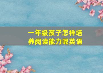 一年级孩子怎样培养阅读能力呢英语