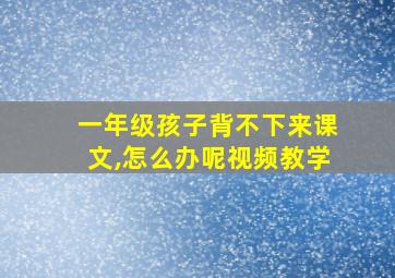 一年级孩子背不下来课文,怎么办呢视频教学