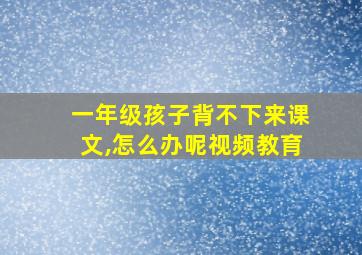 一年级孩子背不下来课文,怎么办呢视频教育