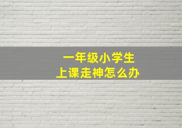 一年级小学生上课走神怎么办