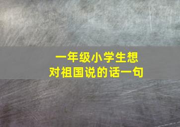 一年级小学生想对祖国说的话一句