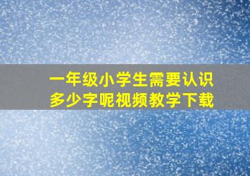 一年级小学生需要认识多少字呢视频教学下载