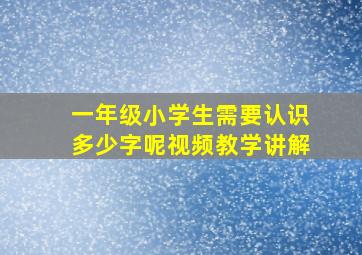 一年级小学生需要认识多少字呢视频教学讲解