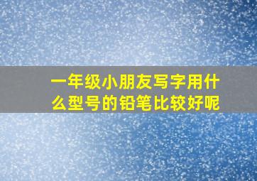 一年级小朋友写字用什么型号的铅笔比较好呢