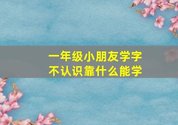 一年级小朋友学字不认识靠什么能学