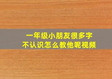 一年级小朋友很多字不认识怎么教他呢视频