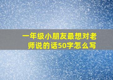 一年级小朋友最想对老师说的话50字怎么写