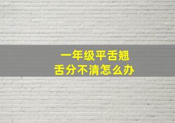 一年级平舌翘舌分不清怎么办