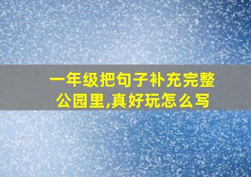 一年级把句子补充完整公园里,真好玩怎么写