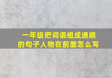 一年级把词语组成通顺的句子人物在前面怎么写