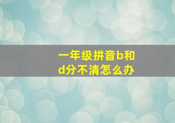 一年级拼音b和d分不清怎么办