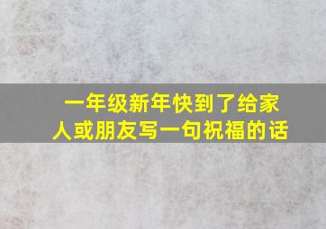 一年级新年快到了给家人或朋友写一句祝福的话