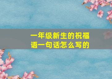 一年级新生的祝福语一句话怎么写的