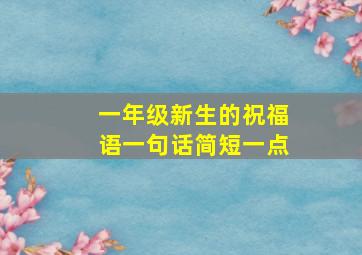 一年级新生的祝福语一句话简短一点