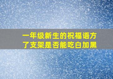 一年级新生的祝福语方了支架是否能吃白加黑