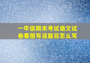 一年级期末考试语文试卷看图写话题目怎么写