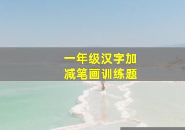 一年级汉字加减笔画训练题