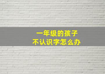 一年级的孩子不认识字怎么办