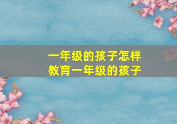 一年级的孩子怎样教育一年级的孩子