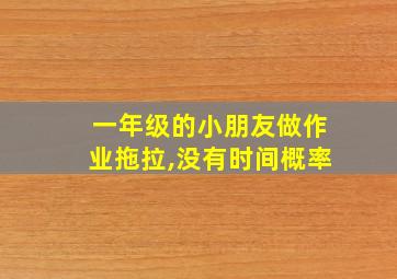 一年级的小朋友做作业拖拉,没有时间概率