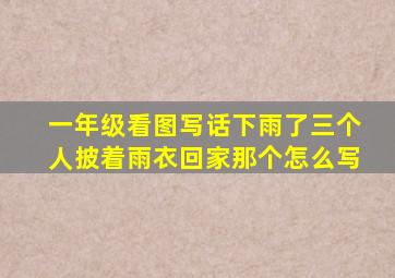 一年级看图写话下雨了三个人披着雨衣回家那个怎么写