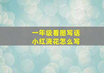 一年级看图写话小红浇花怎么写