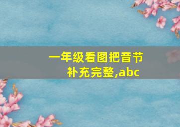 一年级看图把音节补充完整,abc