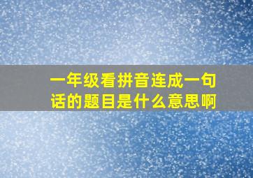 一年级看拼音连成一句话的题目是什么意思啊