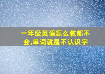 一年级英语怎么教都不会,单词就是不认识字