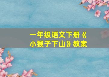 一年级语文下册《小猴子下山》教案