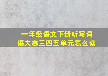 一年级语文下册听写词语大赛三四五单元怎么读