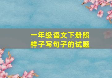 一年级语文下册照样子写句子的试题