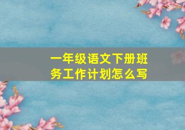 一年级语文下册班务工作计划怎么写