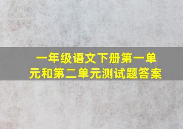 一年级语文下册第一单元和第二单元测试题答案