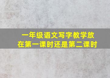 一年级语文写字教学放在第一课时还是第二课时