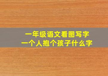 一年级语文看图写字一个人抱个孩子什么字