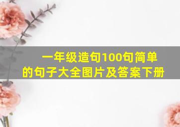 一年级造句100句简单的句子大全图片及答案下册