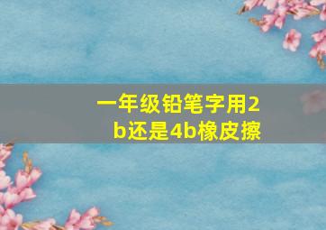 一年级铅笔字用2b还是4b橡皮擦