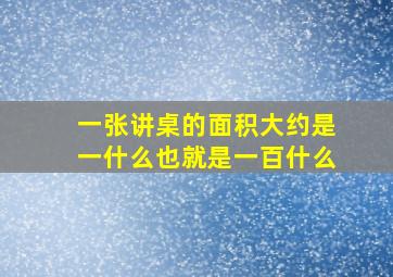 一张讲桌的面积大约是一什么也就是一百什么