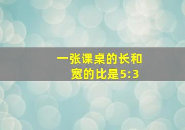 一张课桌的长和宽的比是5:3