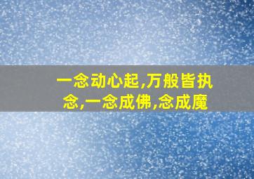 一念动心起,万般皆执念,一念成佛,念成魔