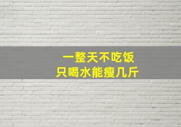 一整天不吃饭只喝水能瘦几斤