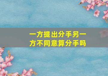 一方提出分手另一方不同意算分手吗