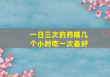 一日三次的药隔几个小时吃一次最好