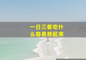 一日三餐吃什么容易胖起来