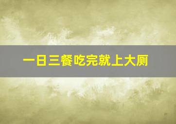 一日三餐吃完就上大厕