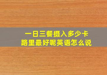 一日三餐摄入多少卡路里最好呢英语怎么说