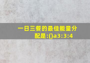 一日三餐的最佳能量分配是:()a3:3:4