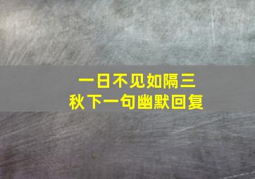 一日不见如隔三秋下一句幽默回复